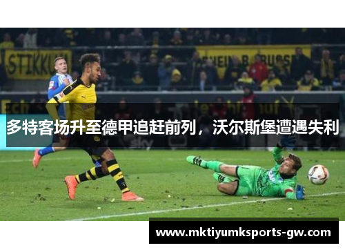 多特客场升至德甲追赶前列，沃尔斯堡遭遇失利