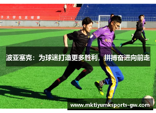 波亚塞克：为球迷打造更多胜利，拼搏奋进向前走